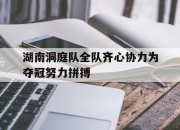 爱游戏ayx官方网站-湖南洞庭队全队齐心协力为夺冠努力拼搏的简单介绍
